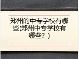 郑州的中专学校有哪些(郑州中专学校有哪些？)