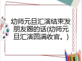 幼师元旦汇演结束发朋友圈的话(幼师元旦汇演圆满收官。)