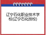 辽宁石化职业技术学校(辽宁石化技校)