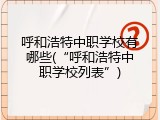 呼和浩特中职学校有哪些(&ldquo;呼和浩特中职学校列表&rdquo;)
