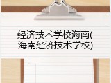 经济技术学校海南(海南经济技术学校)