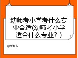 幼师考小学考什么专业合适(幼师考小学适合什么专业？)