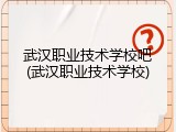 武汉职业技术学校吧(武汉职业技术学校)