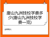 唐山九洲技校学费多少(唐山九洲技校学费一览)