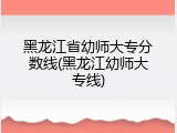 黑龙江省幼师大专分数线(黑龙江幼师大专线)