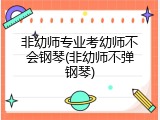 非幼师专业考幼师不会钢琴(非幼师不弹钢琴)