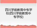四川学前教育中专学校(四川学前教育中专学校)
