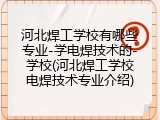 河北焊工学校有哪些专业-学电焊技术的-学校(河北焊工学校电焊技术专业介绍)