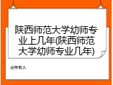 陕西师范大学幼师专业上几年(陕西师范大学幼师专业几年)