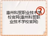 惠州科贸职业技术学校官网(惠州科贸职业技术学校官网)