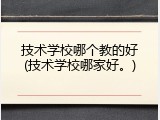 技术学校哪个教的好(技术学校哪家好。)