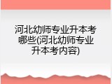 河北幼师专业升本考哪些(河北幼师专业升本考内容)