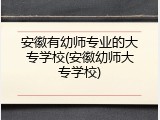 安徽有幼师专业的大专学校(安徽幼师大专学校)