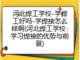 河北焊工学校-学焊工好吗-学焊接怎么样啊(河北焊工学校：学习焊接的优势与前景)