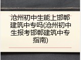 沧州初中生能上邯郸建筑中专吗(沧州初中生报考邯郸建筑中专指南)