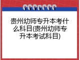 贵州幼师专升本考什么科目(贵州幼师专升本考试科目)