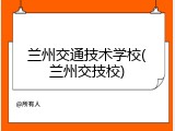 兰州交通技术学校(兰州交技校)