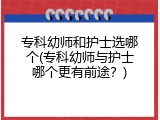 专科幼师和护士选哪个(专科幼师与护士哪个更有前途？)
