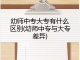 幼师中专大专有什么区别(幼师中专与大专差异)