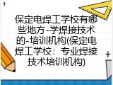 保定电焊工学校有哪些地方-学焊接技术的-培训机构(保定电焊工学校：专业焊接技术培训机构)