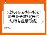 长沙师范专科学校幼师专业分数线(长沙幼师专业录取线)