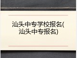 汕头中专学校报名(汕头中专报名)