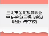 三明市金湖旅游职业中专学校(三明市金湖职业中专学校)