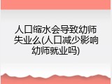 人口缩水会导致幼师失业么(人口减少影响幼师就业吗)