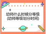 幼师什么时候分等级(幼师等级划分时间)