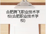 合肥腾飞职业技术学校(合肥职业技术学校)