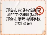 邢台市有没有培训厨师的学校地址(标题：邢台市厨师培训学校地址查询)