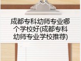 成都专科幼师专业哪个学校好(成都专科幼师专业学校推荐)