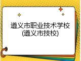 遵义市职业技术学校(遵义市技校)