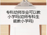 专科幼师毕业可以教小学吗(幼师专科生能教小学吗)
