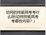 幼师的技能高考考什么呀(幼师技能高考考哪些内容？)