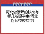河北做厨师的技校有哪几所呢学生(河北厨师技校推荐)