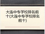 大连中专学校排名前十(大连中专学校排名前十)