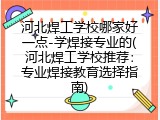 河北焊工学校哪家好一点-学焊接专业的(河北焊工学校推荐：专业焊接教育选择指南)
