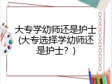 大专学幼师还是护士(大专选择学幼师还是护士？)