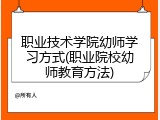 职业技术学院幼师学习方式(职业院校幼师教育方法)