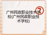 广州民政职业技术学校(广州民政职业技术学校)