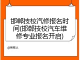 邯郸技校汽修报名时间(邯郸技校汽车维修专业报名开启)