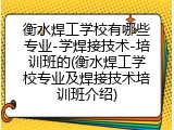 衡水焊工学校有哪些专业-学焊接技术-培训班的(衡水焊工学校专业及焊接技术培训班介绍)