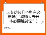 大专幼师升本科有必要吗(&ldquo;幼师大专升本必要性讨论&rdquo;)