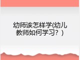 幼师该怎样学(幼儿教师如何学习？)