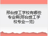 邢台焊工学校有哪些专业啊(邢台焊工学校专业一览)