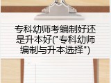 专科幼师考编制好还是升本好("专科幼师编制与升本选择")