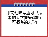 职高幼师专业可以报考的大学(职高幼师可报考的大学)