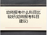 幼师报考什么科目比较好(幼师报考科目建议)