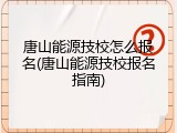唐山能源技校怎么报名(唐山能源技校报名指南)